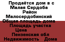 Продаётся дом в с.Малая Сердоба  › Район ­ Малосердобинский  › Общая площадь дома ­ 79 › Площадь участка ­ 70 › Цена ­ 1 000 000 - Пензенская обл. Недвижимость » Дома, коттеджи, дачи продажа   